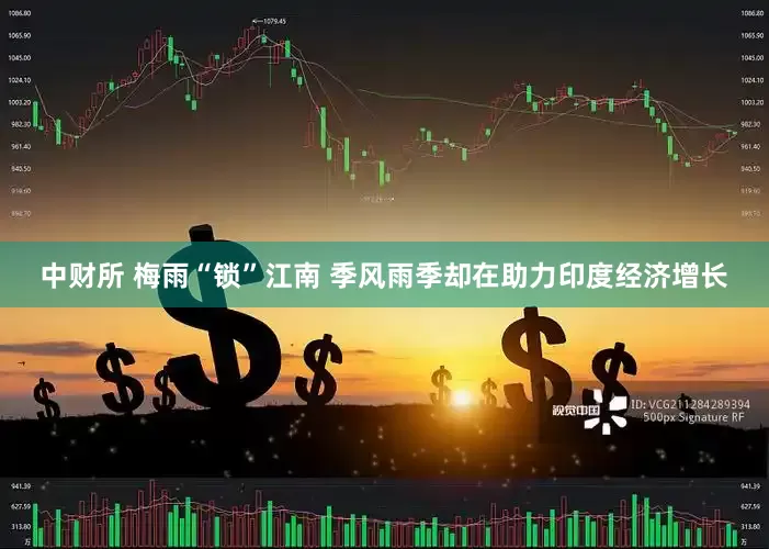 中财所 梅雨“锁”江南 季风雨季却在助力印度经济增长