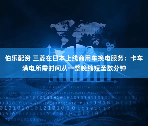 伯乐配资 三菱在日本上线商用车换电服务：卡车满电所需时间从一整晚缩短至数分钟