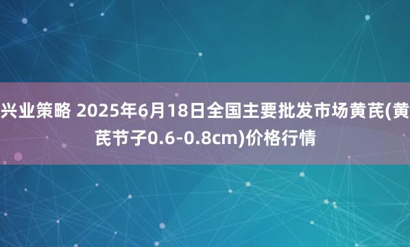 兴业策略 2025年6月18日全国主要批发市场黄芪(黄芪节子0.6-0.8cm)价格行情