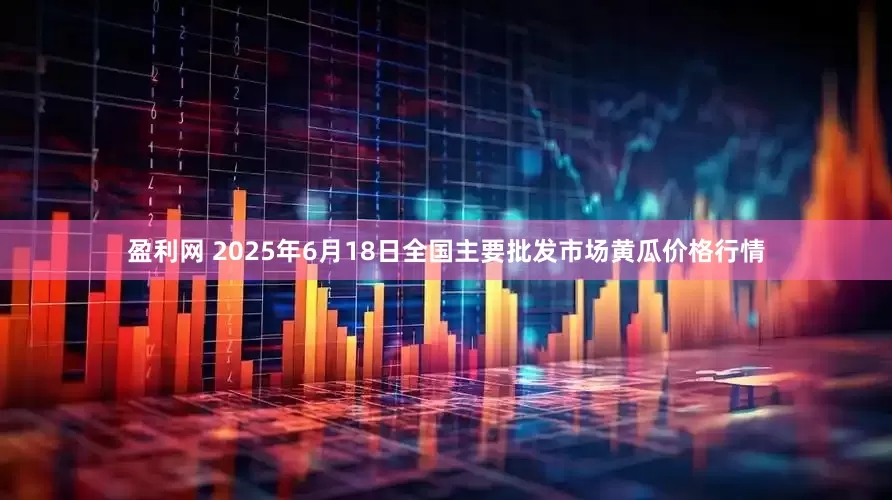 盈利网 2025年6月18日全国主要批发市场黄瓜价格行情