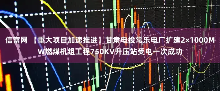 信富网 【重大项目加速推进】甘肃电投常乐电厂扩建2×1000MW燃煤机组工程750KV升压站受电一次成功