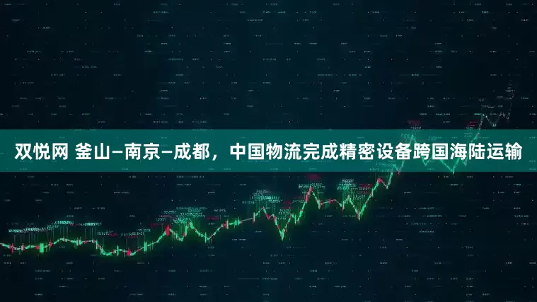 双悦网 釜山—南京—成都，中国物流完成精密设备跨国海陆运输