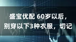 盛宝优配 60岁以后，别穿以下3种衣服，切记