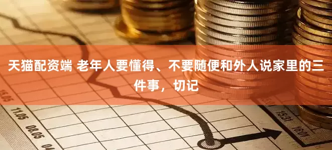 天猫配资端 老年人要懂得、不要随便和外人说家里的三件事，切记