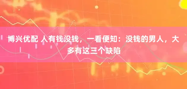 博兴优配 人有钱没钱，一看便知：没钱的男人，大多有这三个缺陷