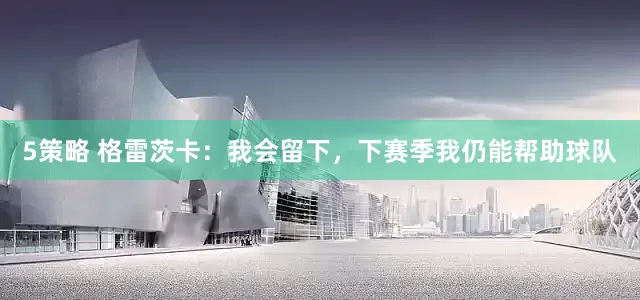 5策略 格雷茨卡：我会留下，下赛季我仍能帮助球队