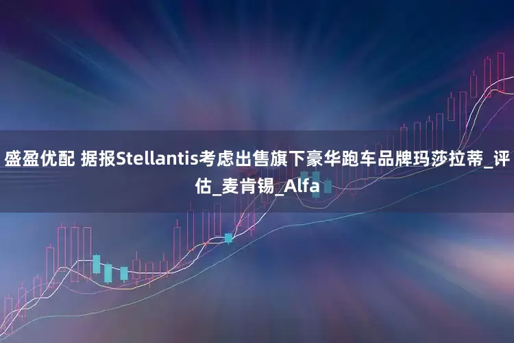 盛盈优配 据报Stellantis考虑出售旗下豪华跑车品牌玛莎拉蒂_评估_麦肯锡_Alfa