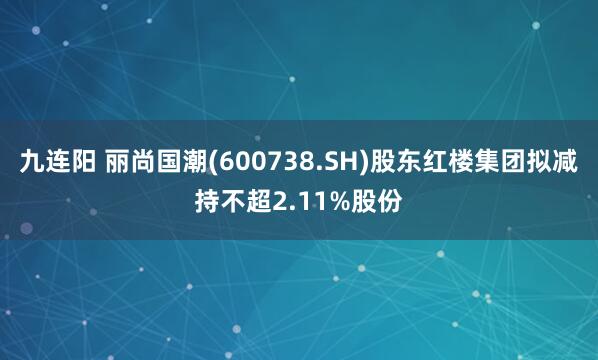 九连阳 丽尚国潮(600738.SH)股东红楼集团拟减持不超2.11%股份