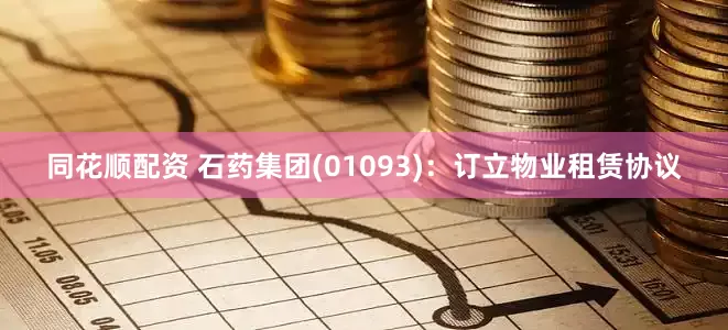 同花顺配资 石药集团(01093)：订立物业租赁协议