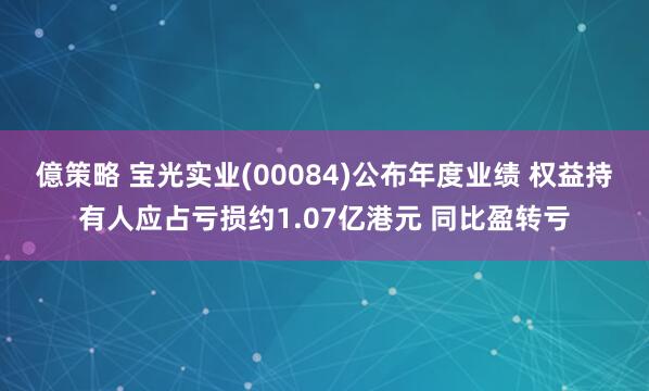 億策略 宝光实业(00084)公布年度业绩 权益持有人应占亏损约1.07亿港元 同比盈转亏
