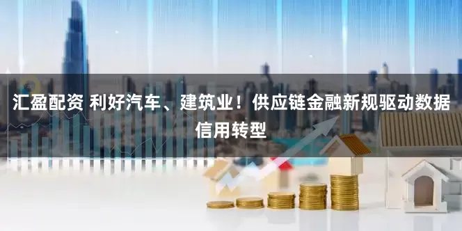 汇盈配资 利好汽车、建筑业！供应链金融新规驱动数据信用转型