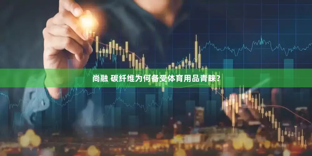 尚融 碳纤维为何备受体育用品青睐？