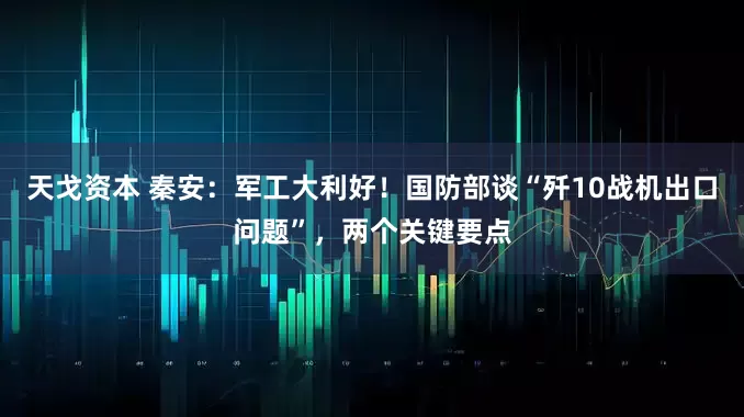 天戈资本 秦安：军工大利好！国防部谈“歼10战机出口问题”，两个关键要点