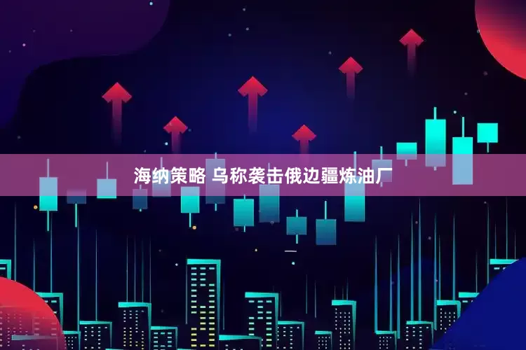 海纳策略 乌称袭击俄边疆炼油厂