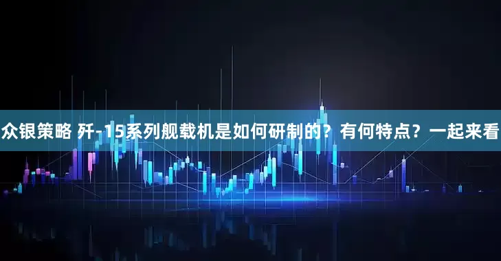 众银策略 歼-15系列舰载机是如何研制的？有何特点？一起来看