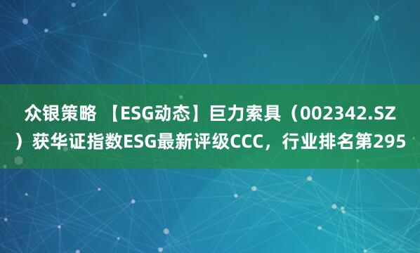 众银策略 【ESG动态】巨力索具（002342.SZ）获华证指数ESG最新评级CCC，行业排名第295