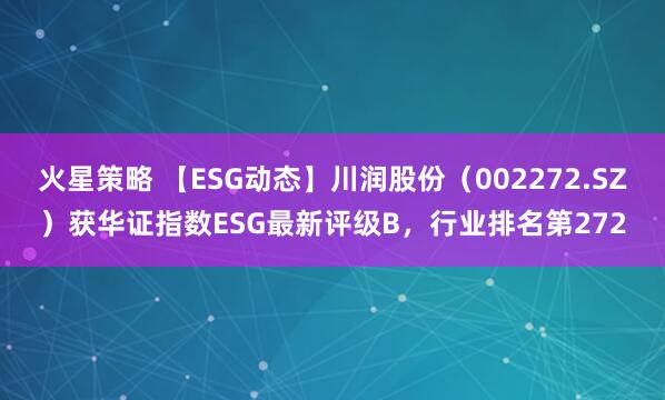 火星策略 【ESG动态】川润股份（002272.SZ）获华证指数ESG最新评级B，行业排名第272