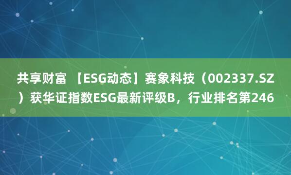 共享财富 【ESG动态】赛象科技（002337.SZ）获华证指数ESG最新评级B，行业排名第246