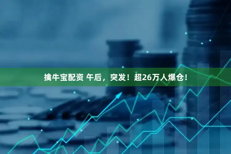 擒牛宝配资 午后，突发！超26万人爆仓！