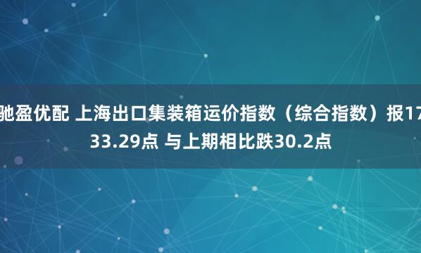 驰盈优配 上海出口集装箱运价指数（综合指数）报1733.29点 与上期相比跌30.2点