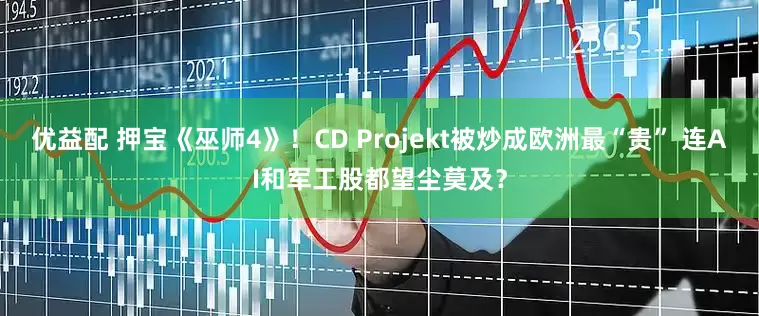 优益配 押宝《巫师4》！CD Projekt被炒成欧洲最“贵” 连AI和军工股都望尘莫及？