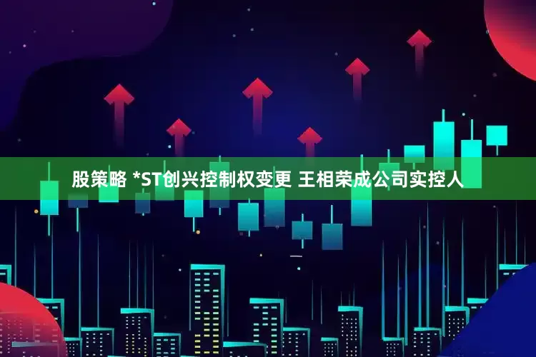 股策略 *ST创兴控制权变更 王相荣成公司实控人