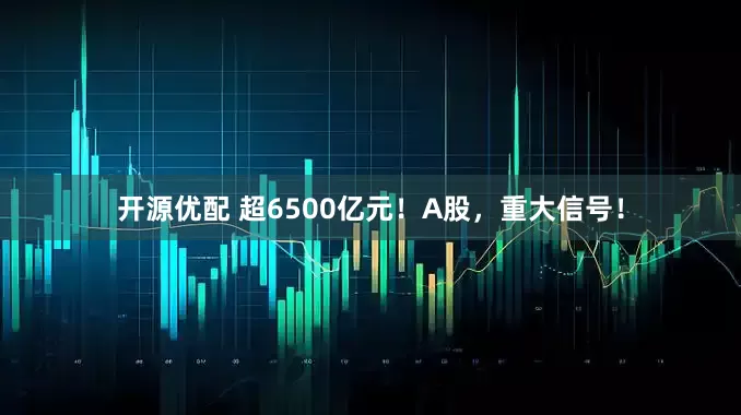开源优配 超6500亿元！A股，重大信号！