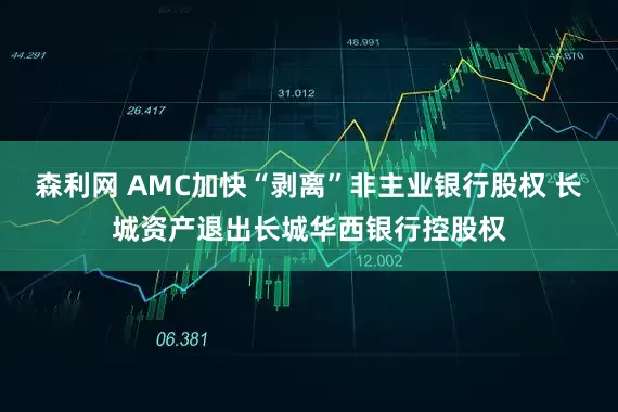 森利网 AMC加快“剥离”非主业银行股权 长城资产退出长城华西银行控股权
