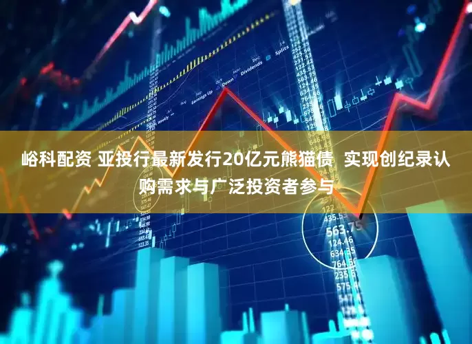峪科配资 亚投行最新发行20亿元熊猫债  实现创纪录认购需求与广泛投资者参与