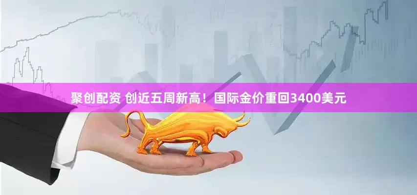 聚创配资 创近五周新高！国际金价重回3400美元