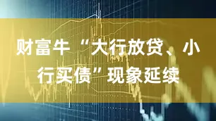 财富牛 “大行放贷、小行买债”现象延续