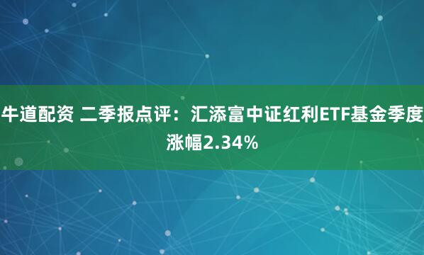 牛道配资 二季报点评：汇添富中证红利ETF基金季度涨幅2.34%