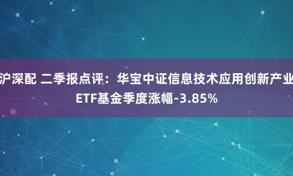 沪深配 二季报点评：华宝中证信息技术应用创新产业ETF基金季度涨幅-3.85%