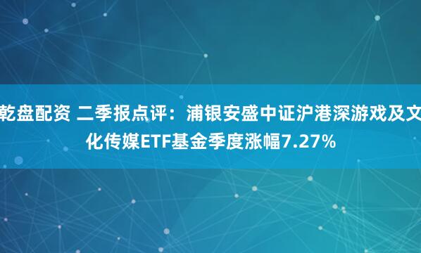 乾盘配资 二季报点评：浦银安盛中证沪港深游戏及文化传媒ETF基金季度涨幅7.27%