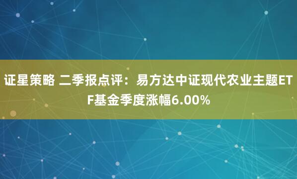 证星策略 二季报点评：易方达中证现代农业主题ETF基金季度涨幅6.00%