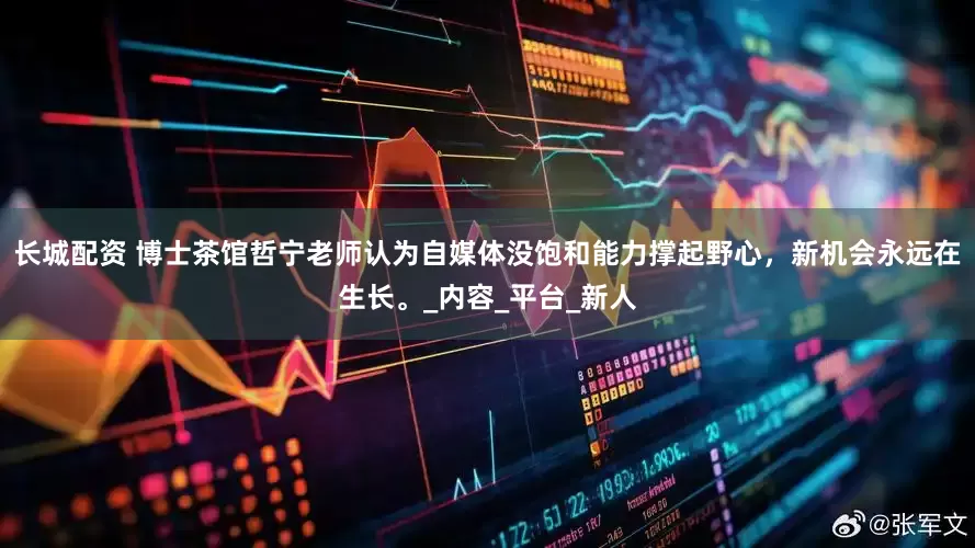 长城配资 博士茶馆哲宁老师认为自媒体没饱和能力撑起野心，新机会永远在生长。_内容_平台_新人