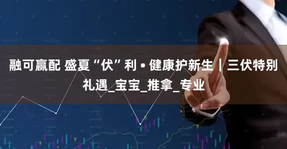 融可赢配 盛夏“伏”利 • 健康护新生｜三伏特别礼遇_宝宝_推拿_专业
