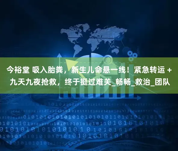 今裕堂 吸入胎粪，新生儿命悬一线！紧急转运 + 九天九夜抢救，终于挺过难关_畅畅_救治_团队