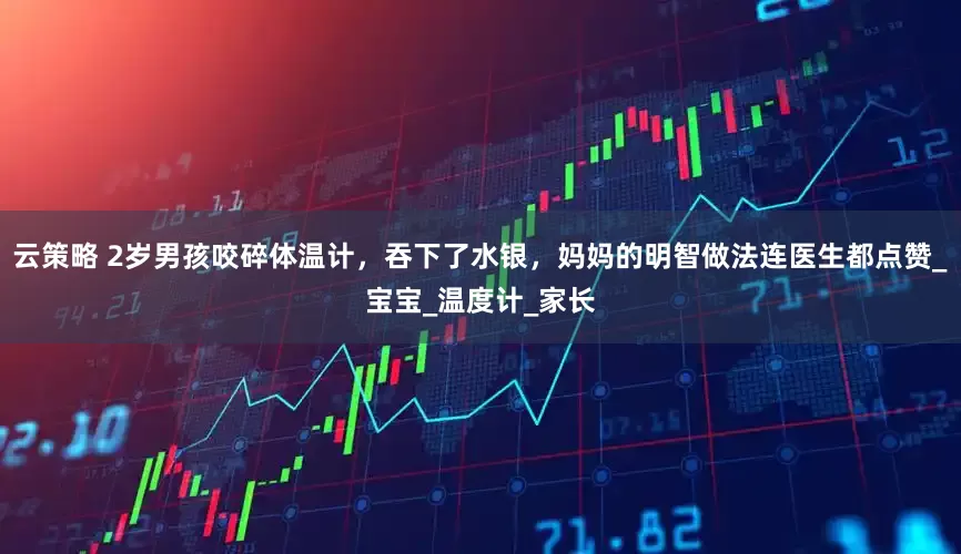 云策略 2岁男孩咬碎体温计，吞下了水银，妈妈的明智做法连医生都点赞_宝宝_温度计_家长