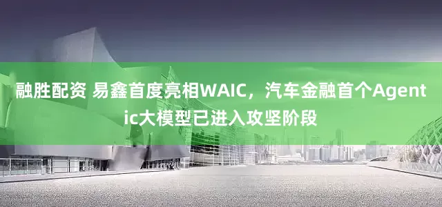 融胜配资 易鑫首度亮相WAIC，汽车金融首个Agentic大模型已进入攻坚阶段