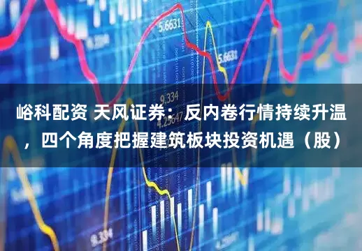 峪科配资 天风证券：反内卷行情持续升温，四个角度把握建筑板块投资机遇（股）