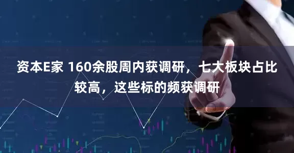 资本E家 160余股周内获调研，七大板块占比较高，这些标的频获调研