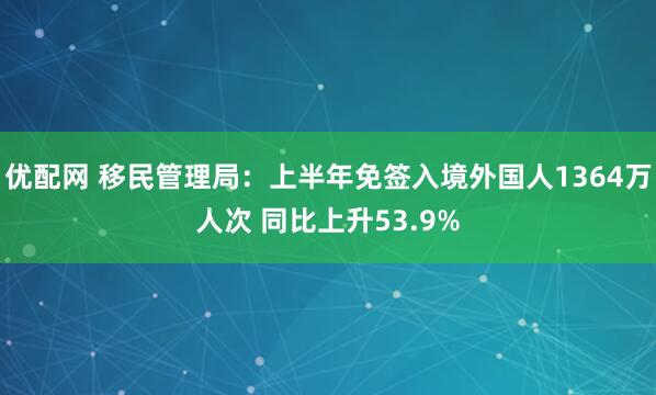 优配网 移民管理局：上半年免签入境外国人1364万人次 同比上升53.9%