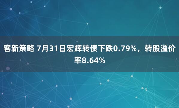 客新策略 7月31日宏辉转债下跌0.79%，转股溢价率8.64%