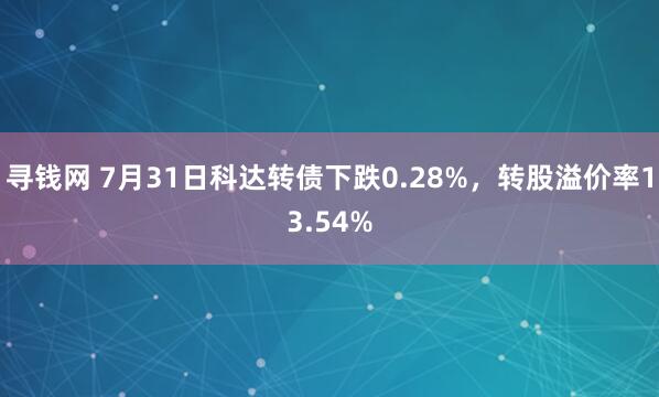 寻钱网 7月31日科达转债下跌0.28%，转股溢价率13.54%
