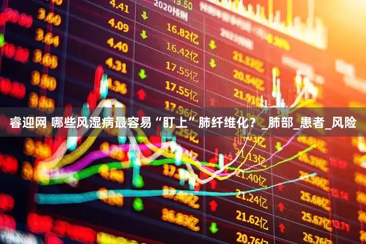 睿迎网 哪些风湿病最容易“盯上”肺纤维化？_肺部_患者_风险