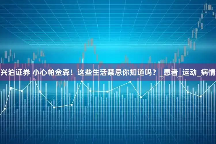 兴泊证券 小心帕金森！这些生活禁忌你知道吗？_患者_运动_病情