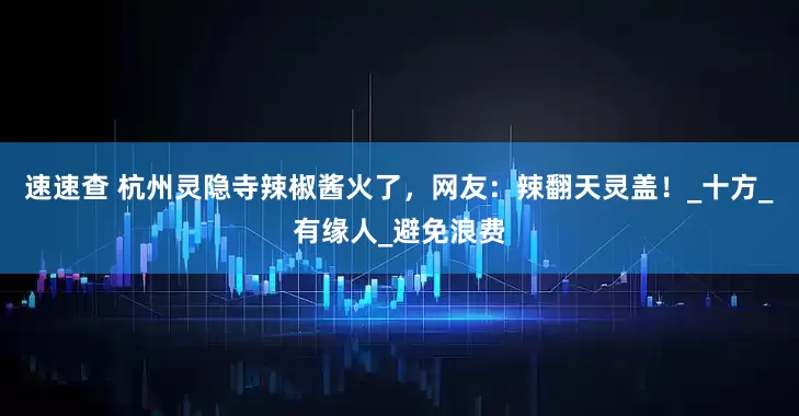 速速查 杭州灵隐寺辣椒酱火了，网友：辣翻天灵盖！_十方_有缘人_避免浪费