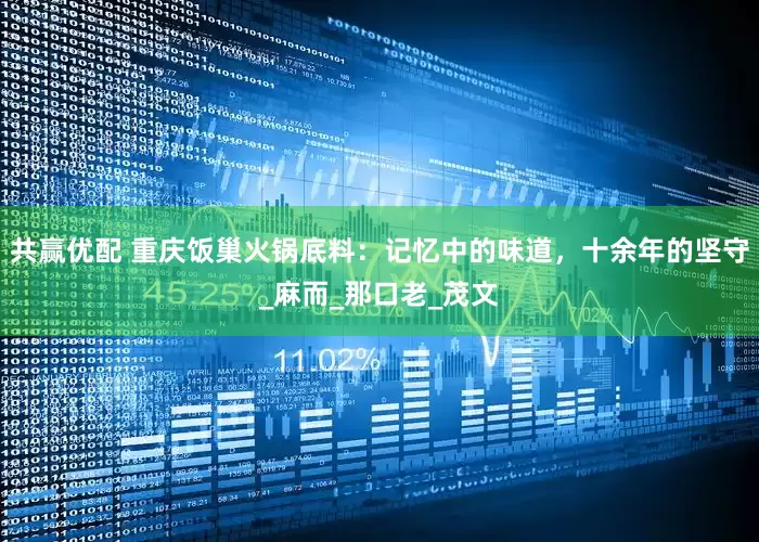 共赢优配 重庆饭巢火锅底料：记忆中的味道，十余年的坚守_麻而_那口老_茂文