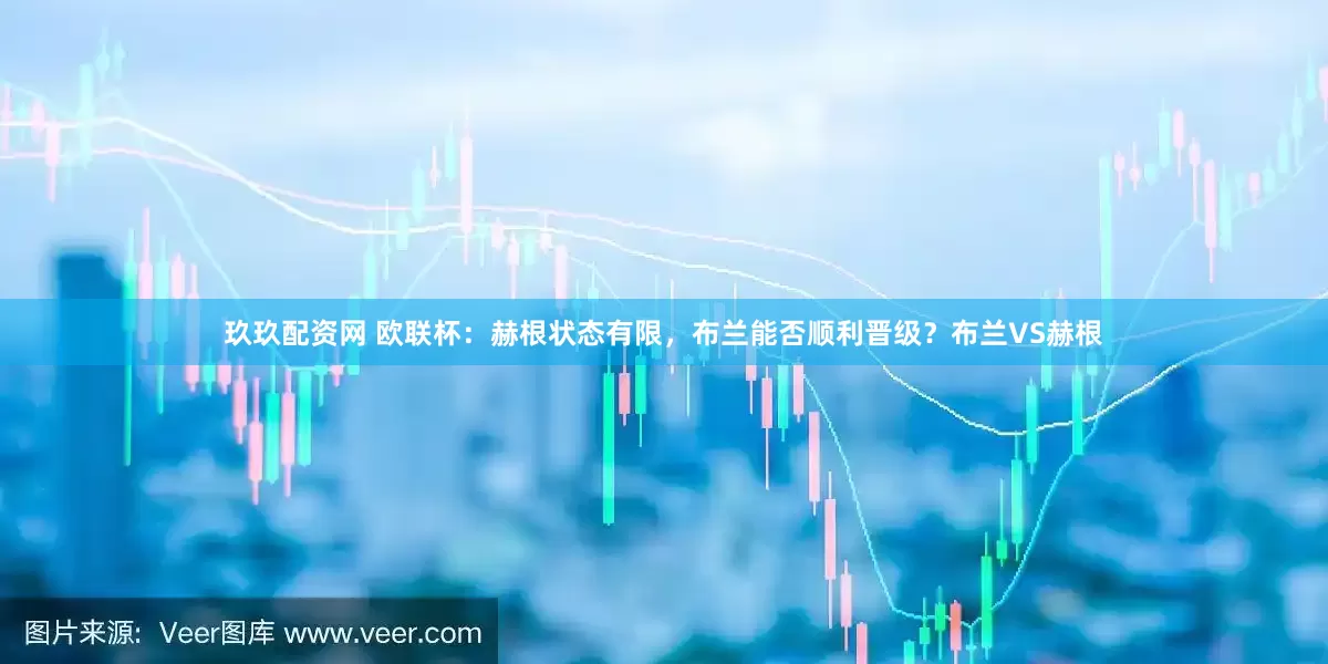 玖玖配资网 欧联杯：赫根状态有限，布兰能否顺利晋级？布兰VS赫根